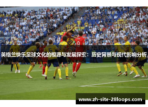 英格兰快乐足球文化的根源与发展探索:历史背景与现代影响分析 英格兰快乐足球文化的根源与发展探索:历史背景与现代影响分析