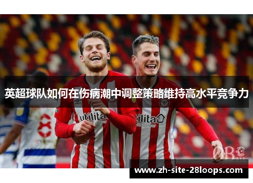 英超球队如何在伤病潮中调整策略维持高水平竞争力