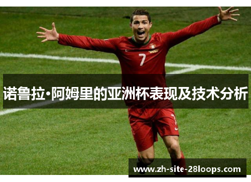 诺鲁拉·阿姆里的亚洲杯表现及技术分析