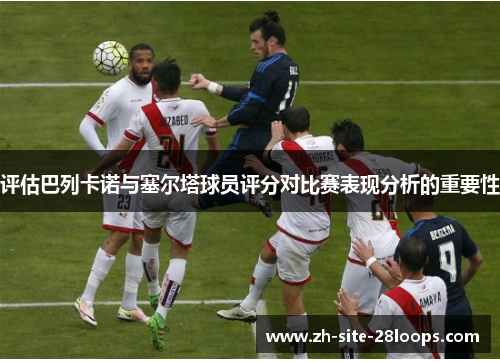 评估巴列卡诺与塞尔塔球员评分对比赛表现分析的重要性 评估巴列卡诺与塞尔塔球员评分对比赛表现分析的重要性