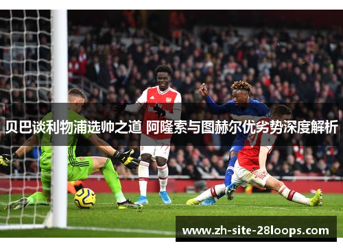 贝巴谈利物浦选帅之道 阿隆索与图赫尔优劣势深度解析