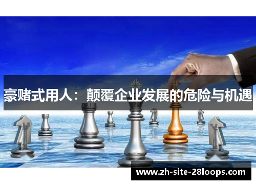 豪赌式用人：颠覆企业发展的危险与机遇