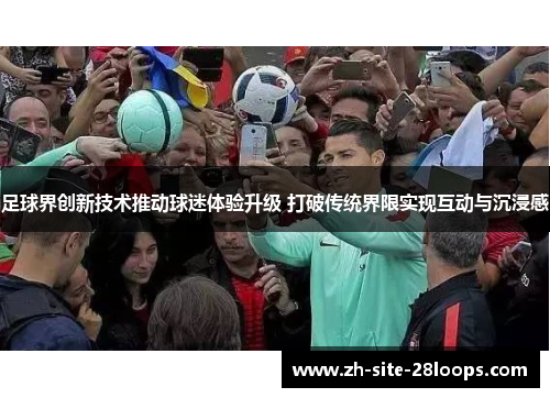 足球界创新技术推动球迷体验升级 打破传统界限实现互动与沉浸感 足球界创新技术推动球迷体验升级 打破传统界限实现互动与沉浸感