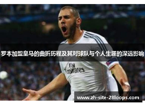 罗本加盟皇马的曲折历程及其对球队与个人生涯的深远影响