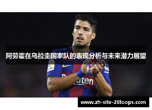 阿劳霍在乌拉圭国家队的表现分析与未来潜力展望