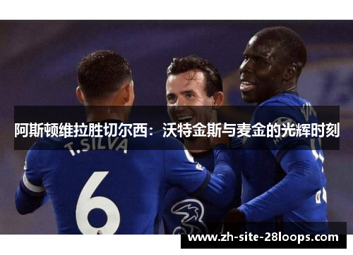 阿斯顿维拉胜切尔西：沃特金斯与麦金的光辉时刻