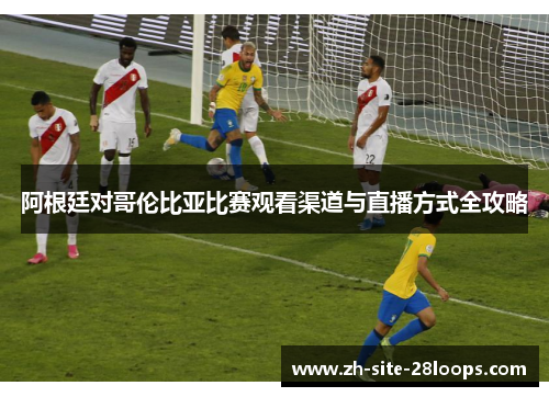 阿根廷对哥伦比亚比赛观看渠道与直播方式全攻略