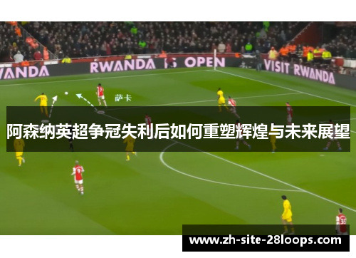阿森纳英超争冠失利后如何重塑辉煌与未来展望