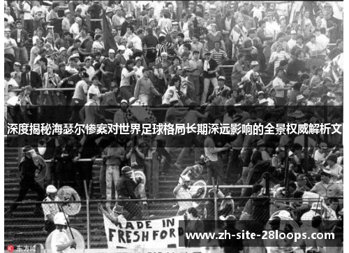 深度揭秘海瑟尔惨案对世界足球格局长期深远影响的全景权威解析文