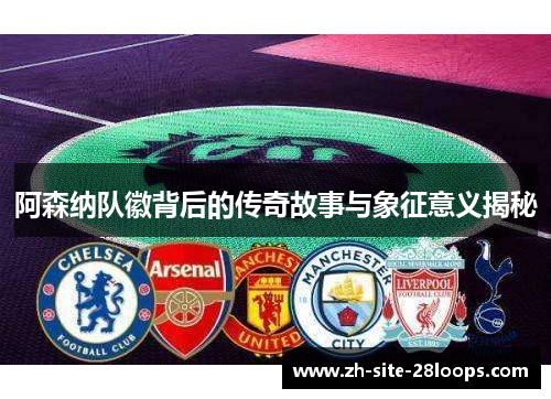 阿森纳队徽背后的传奇故事与象征意义揭秘