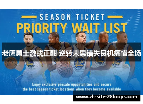 老鹰勇士激战正酣 逆转未果错失良机痛惜全场