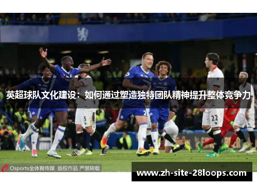 英超球队文化建设：如何通过塑造独特团队精神提升整体竞争力