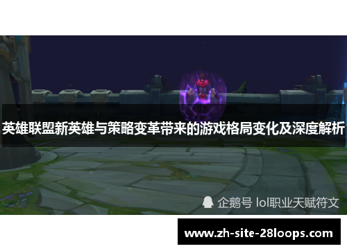 英雄联盟新英雄与策略变革带来的游戏格局变化及深度解析