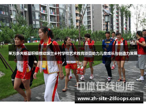 莱万多夫斯基积极推动波兰乡村学校艺术教育项目助力儿童成长与创造力发展