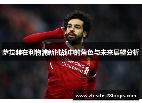 萨拉赫在利物浦新挑战中的角色与未来展望分析 萨拉赫在利物浦新挑战中的角色与未来展望分析