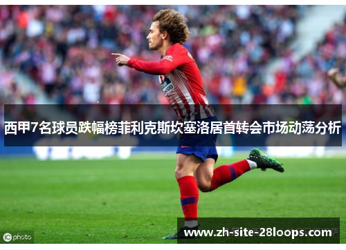 西甲7名球员跌幅榜菲利克斯坎塞洛居首转会市场动荡分析