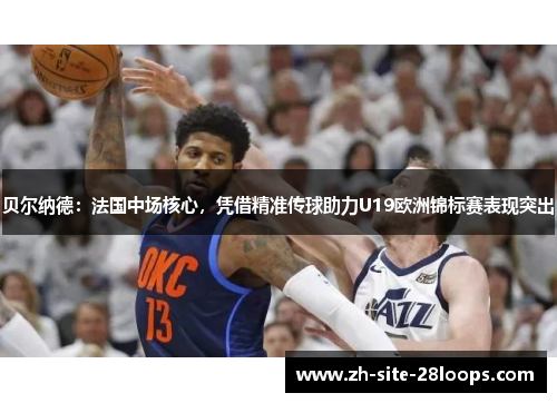 贝尔纳德：法国中场核心，凭借精准传球助力U19欧洲锦标赛表现突出