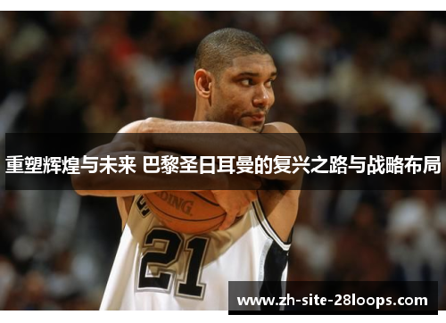 重塑辉煌与未来 巴黎圣日耳曼的复兴之路与战略布局