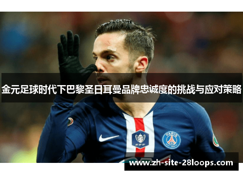 金元足球时代下巴黎圣日耳曼品牌忠诚度的挑战与应对策略