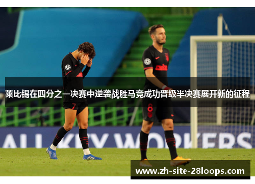 莱比锡在四分之一决赛中逆袭战胜马竞成功晋级半决赛展开新的征程 莱比锡在四分之一决赛中逆袭战胜马竞成功晋级半决赛展开新的征程