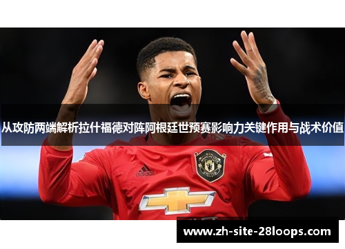 从攻防两端解析拉什福德对阵阿根廷世预赛影响力关键作用与战术价值 从攻防两端解析拉什福德对阵阿根廷世预赛影响力关键作用与战术价值