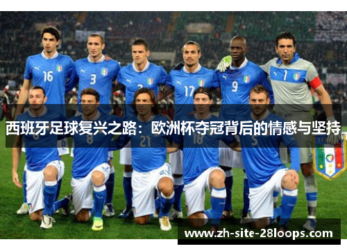 西班牙足球复兴之路:欧洲杯夺冠背后的情感与坚持 西班牙足球复兴之路:欧洲杯夺冠背后的情感与坚持
