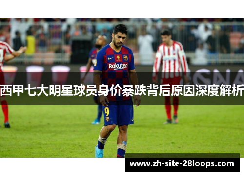 西甲七大明星球员身价暴跌背后原因深度解析 西甲七大明星球员身价暴跌背后原因深度解析