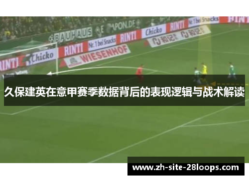 久保建英在意甲赛季数据背后的表现逻辑与战术解读