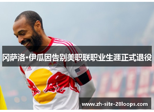冈萨洛·伊瓜因告别美职联职业生涯正式退役
