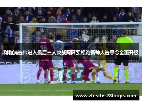 利物浦选帅进入最后三人决战阿隆索领跑新帅人选悬念全面升级