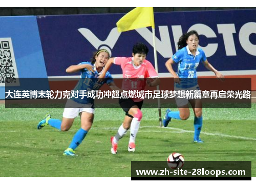 大连英博末轮力克对手成功冲超点燃城市足球梦想新篇章再启荣光路