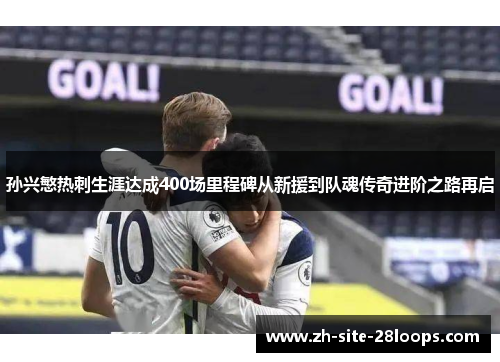 孙兴慜热刺生涯达成400场里程碑从新援到队魂传奇进阶之路再启