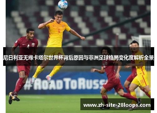 尼日利亚无缘卡塔尔世界杯背后原因与非洲足球格局变化度解析全景 尼日利亚无缘卡塔尔世界杯背后原因与非洲足球格局变化度解析全景