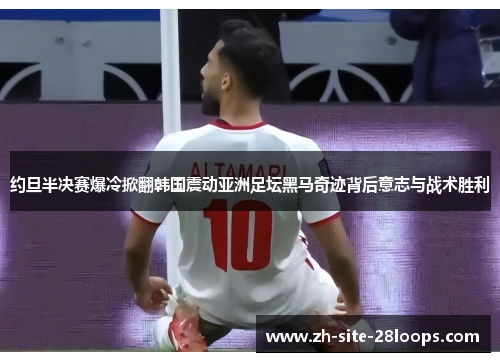约旦半决赛爆冷掀翻韩国震动亚洲足坛黑马奇迹背后意志与战术胜利