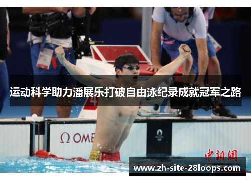 运动科学助力潘展乐打破自由泳纪录成就冠军之路