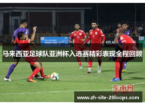 马来西亚足球队亚洲杯入选赛精彩表现全程回顾