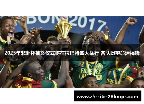 2025年非洲杯抽签仪式将在拉巴特盛大举行 各队盼望命运揭晓