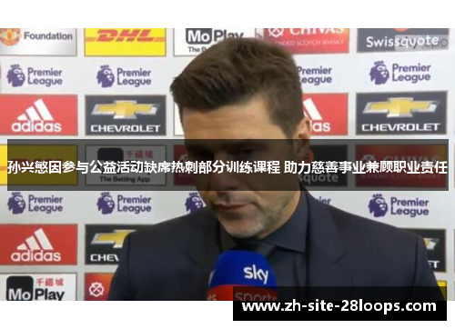 孙兴慜因参与公益活动缺席热刺部分训练课程 助力慈善事业兼顾职业责任 孙兴慜因参与公益活动缺席热刺部分训练课程 助力慈善事业兼顾职业责任