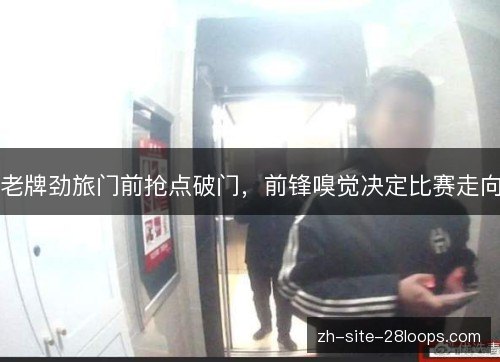 老牌劲旅门前抢点破门,前锋嗅觉决定比赛走向 老牌劲旅门前抢点破门,前锋嗅觉决定比赛走向