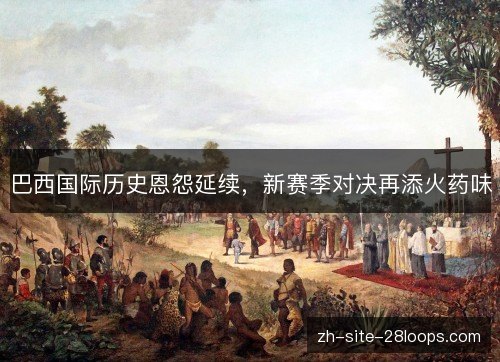 巴西国际历史恩怨延续,新赛季对决再添火药味 巴西国际历史恩怨延续,新赛季对决再添火药味