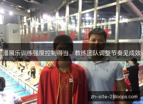 潘展乐训练强度控制得当,教练团队调整节奏见成效 潘展乐训练强度控制得当,教练团队调整节奏见成效